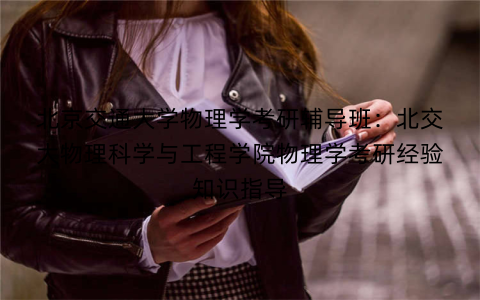 北京交通大学物理学考研辅导班：北交大物理科学与工程学院物理学考研经验知识指导