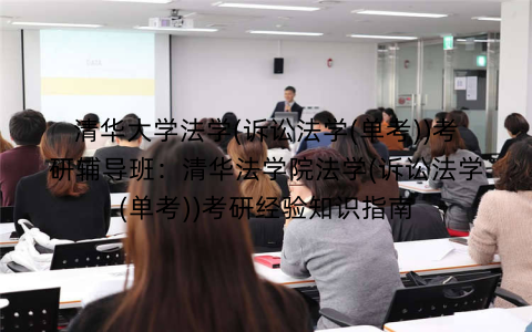 清华大学法学(诉讼法学(单考))考研辅导班：清华法学院法学(诉讼法学(单考))考研经验知识指南