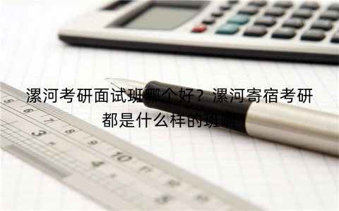 漯河考研面试班哪个好?漯河寄宿考研都是什么样的班啊