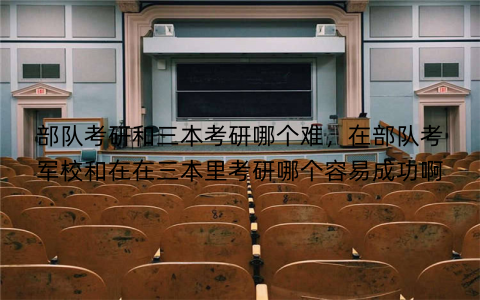 部队考研和三本考研哪个难，在部队考军校和在在三本里考研哪个容易成功啊
