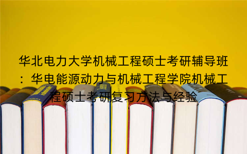 华北电力大学机械工程硕士考研辅导班:华电能源动力与机械工程学院机械工程硕士考研复习方法与经验