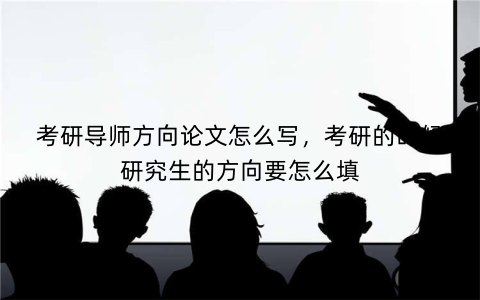 考研导师方向论文怎么写,考研的时候研究生的方向要怎么填