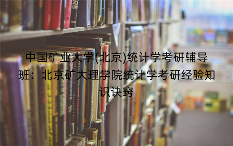中国矿业大学(北京)统计学考研辅导班：北京矿大理学院统计学考研经验知识诀窍