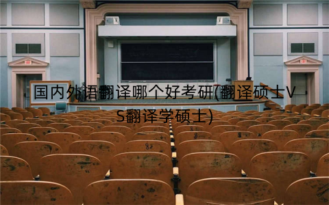 国内外语翻译哪个好考研(翻译硕士VS翻译学硕士)