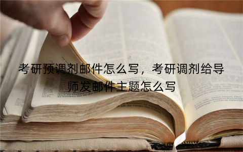 考研预调剂邮件怎么写,考研调剂给导师发邮件主题怎么写
