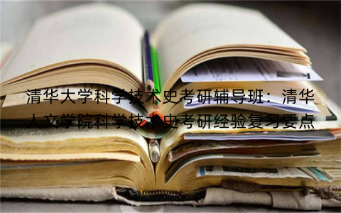 清华大学科学技术史考研辅导班：清华人文学院科学技术史考研经验复习要点