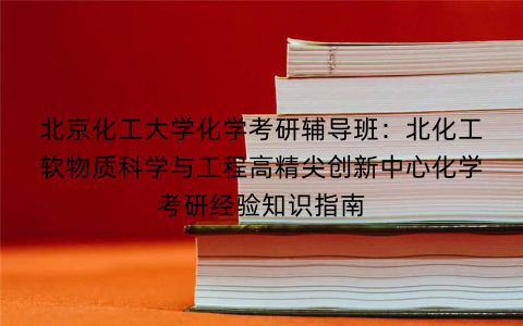 北京化工大学化学考研辅导班：北化工软物质科学与工程高精尖创新中心化学考研经验知识指南
