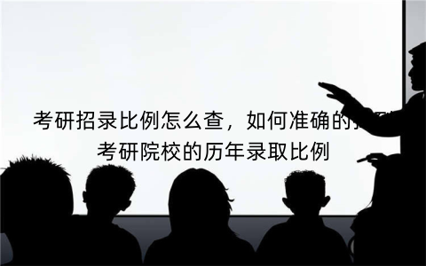 考研招录比例怎么查,如何准确的找到考研院校的历年录取比例