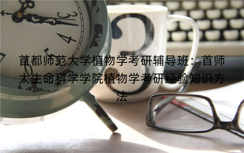 首都师范大学植物学考研辅导班：首师大生命科学学院植物学考研经验知识方法