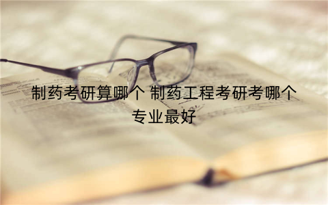 制药考研算哪个 制药工程考研考哪个专业最好