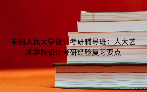 中国人民大学设计考研辅导班：人大艺术学院设计考研经验复习要点
