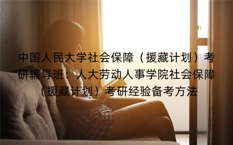 中国人民大学社会保障（援藏计划）考研辅导班：人大劳动人事学院社会保障（援藏计划）考研经验备考方法