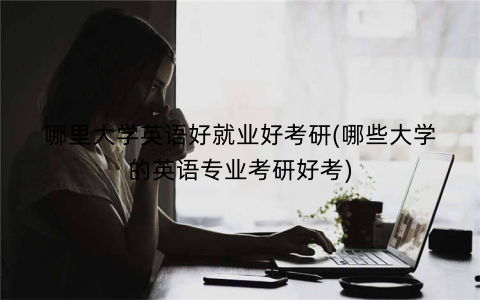 哪里大学英语好就业好考研(哪些大学的英语专业考研好考)