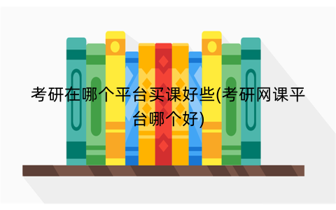 考研在哪个平台买课好些(考研网课平台哪个好)