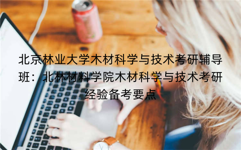 北京林业大学木材科学与技术考研辅导班：北林材料学院木材科学与技术考研经验备考要点