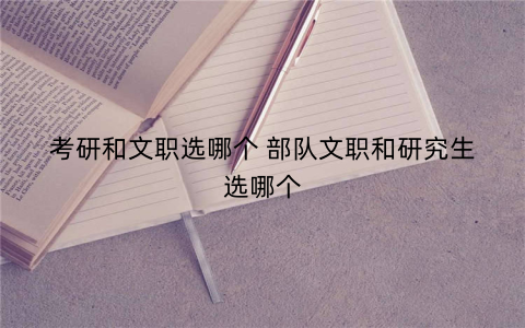 考研和文职选哪个 部队文职和研究生选哪个