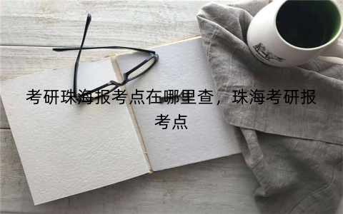 考研珠海报考点在哪里查,珠海考研报考点