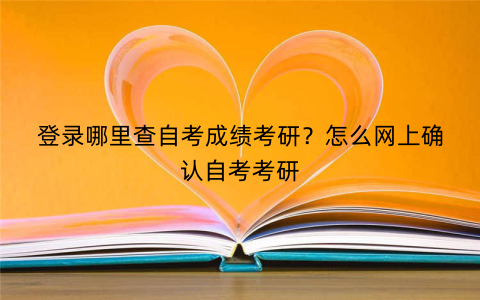 登录哪里查自考成绩考研？怎么网上确认自考考研
