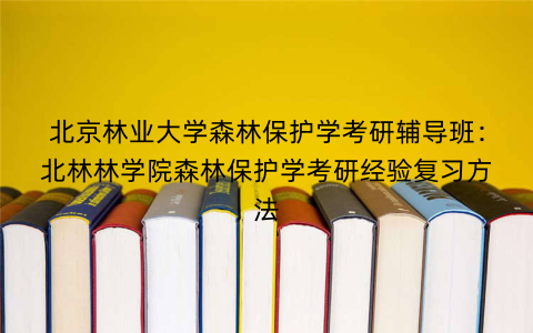 北京林业大学森林保护学考研辅导班:北林林学院森林保护学考研经验复习方法