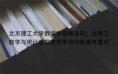 北京理工大学数学考研辅导班：北理工数学与统计学院数学考研经验备考重点