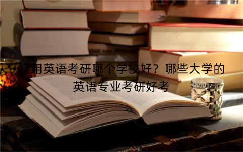 应用英语考研哪个学校好?哪些大学的英语专业考研好考