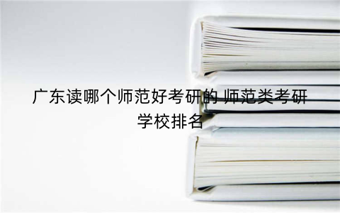 广东读哪个师范好考研的 师范类考研学校排名