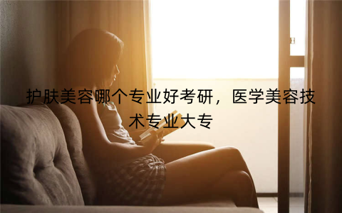 护肤美容哪个专业好考研,医学美容技术专业大专