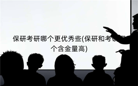 保研考研哪个更优秀些(保研和考研哪个含金量高)