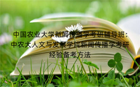 中国农业大学新闻传播学考研辅导班：中农大人文与发展学院新闻传播学考研经验备考方法