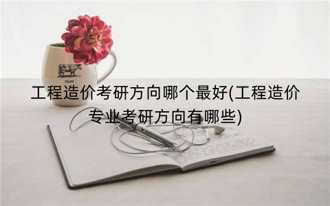 工程造价考研方向哪个最好(工程造价专业考研方向有哪些)