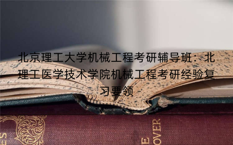 北京理工大学机械工程考研辅导班：北理工医学技术学院机械工程考研经验复习要领