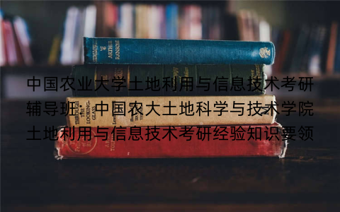 中国农业大学土地利用与信息技术考研辅导班：中国农大土地科学与技术学院土地利用与信息技术考研经验知识要领