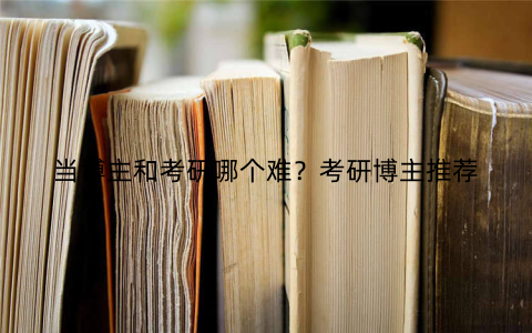 当博主和考研哪个难?考研博主推荐