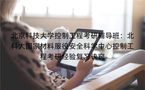 北京科技大学控制工程考研辅导班：北科大国家材料服役安全科学中心控制工程考研经验复习诀窍