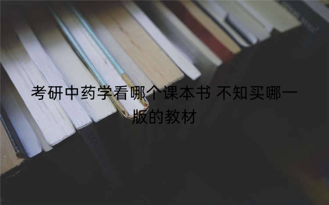 考研中药学看哪个课本书 不知买哪一版的教材