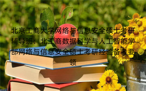 北京工商大学网络与信息安全硕士考研辅导班：北工商数据科学与人工智能学部网络与信息安全硕士考研经验备考要领