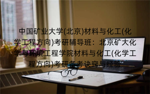 中国矿业大学(北京)材料与化工(化学工程方向)考研辅导班：北京矿大化学与环境工程学院材料与化工(化学工程方向)考研备考诀窍与经验