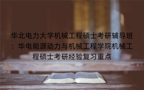 华北电力大学机械工程硕士考研辅导班：华电能源动力与机械工程学院机械工程硕士考研经验复习重点