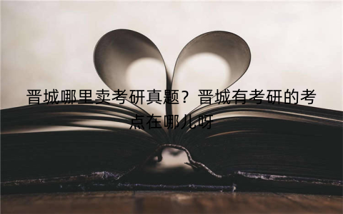 晋城哪里卖考研真题？晋城有考研的考点在哪儿呀