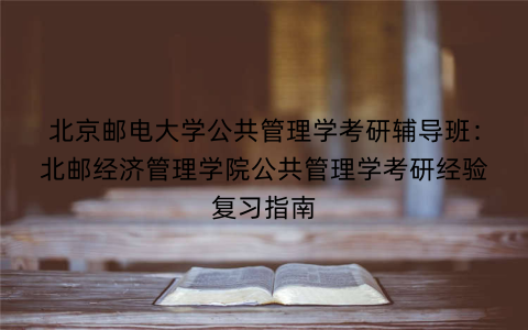 北京邮电大学公共管理学考研辅导班：北邮经济管理学院公共管理学考研经验复习指南