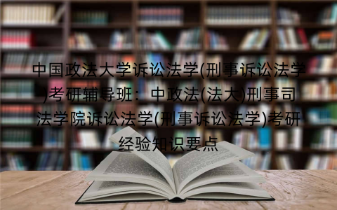 中国政法大学诉讼法学(刑事诉讼法学)考研辅导班：中政法(法大)刑事司法学院诉讼法学(刑事诉讼法学)考研经验知识要点