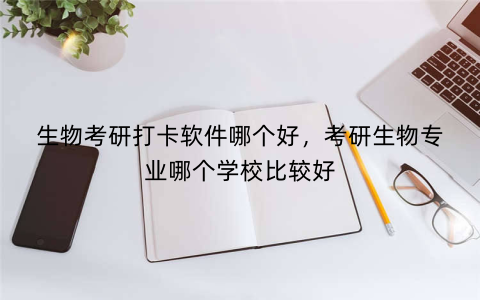 生物考研打卡软件哪个好,考研生物专业哪个学校比较好