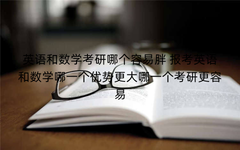 英语和数学考研哪个容易胖 报考英语和数学哪一个优势更大哪一个考研更容易