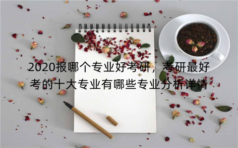 2020报哪个专业好考研,考研最好考的十大专业有哪些专业分析详情