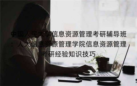 中国人民大学信息资源管理考研辅导班：人大信息资源管理学院信息资源管理考研经验知识技巧