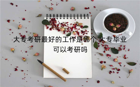 大专考研最好的工作是哪个 大专毕业可以考研吗