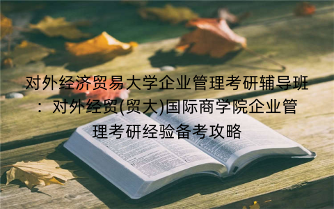 对外经济贸易大学企业管理考研辅导班：对外经贸(贸大)国际商学院企业管理考研经验备考攻略