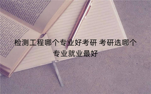 检测工程哪个专业好考研 考研选哪个专业就业最好