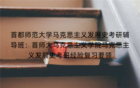 首都师范大学马克思主义发展史考研辅导班：首师大马克思主义学院马克思主义发展史考研经验复习要领