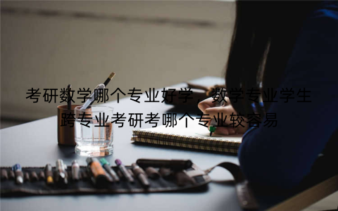 考研数学哪个专业好学,数学专业学生跨专业考研考哪个专业较容易